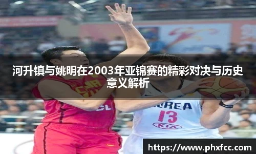 河升镇与姚明在2003年亚锦赛的精彩对决与历史意义解析