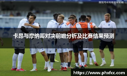 卡昂与摩纳哥对决前瞻分析及比赛结果预测